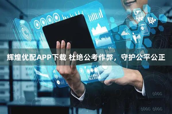 辉煌优配APP下载 杜绝公考作弊，守护公平公正