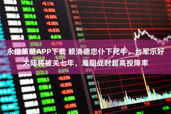 永信策略APP下载 赖清德忠仆下死手，台军示好大陆将被关七年，难阻战时超高投降率