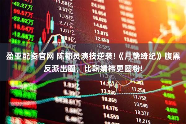 盈亚配资官网 陈都灵演技逆袭!《月麟绮纪》腹黑反派出圈，比鞠婧祎更圈粉!