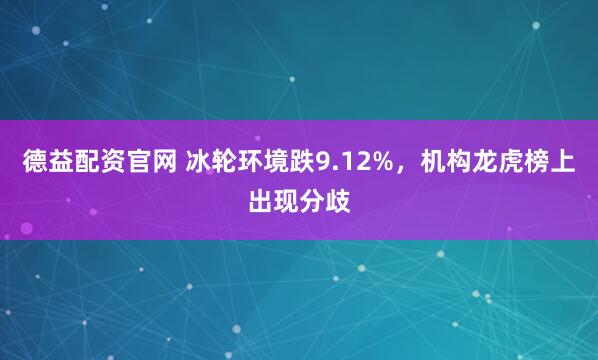 德益配资官网 冰轮环境跌9.12%，机构龙虎榜上出现分歧