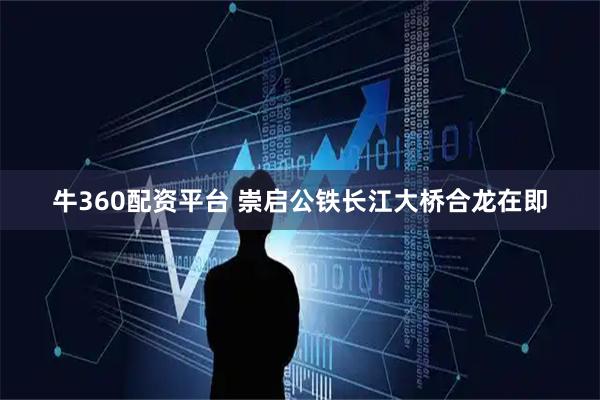 牛360配资平台 崇启公铁长江大桥合龙在即