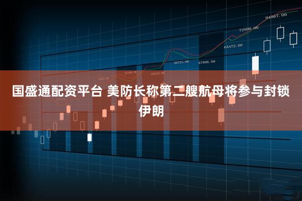 国盛通配资平台 美防长称第二艘航母将参与封锁伊朗