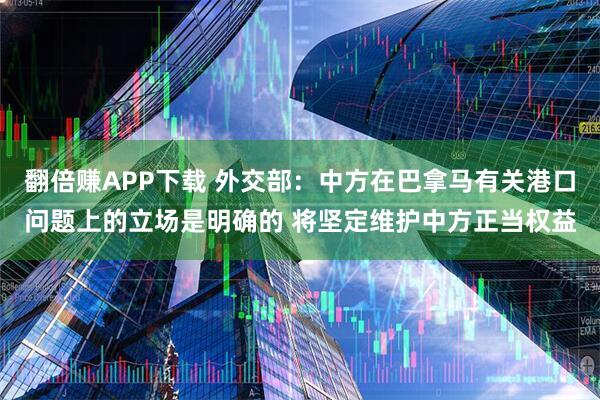 翻倍赚APP下载 外交部：中方在巴拿马有关港口问题上的立场是明确的 将坚定维护中方正当权益