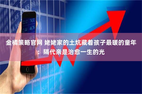金橘策略官网 姥姥家的土炕藏着孩子最暖的童年：隔代亲是治愈一生的光
