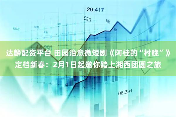 达麟配资平台 田园治愈微短剧《阿桂的“村晚”》定档新春：2月1日起邀你踏上湘西团圆之旅