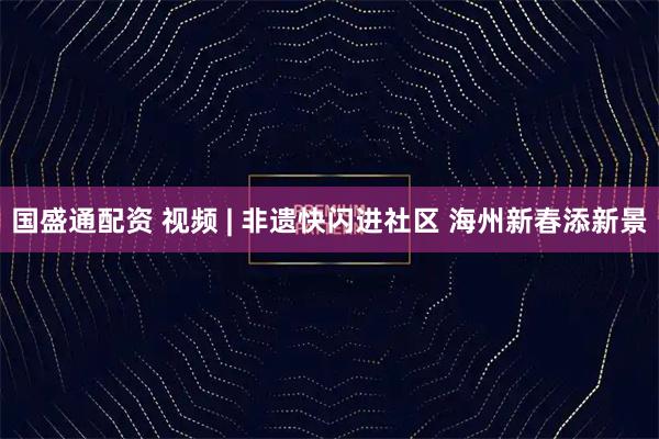 国盛通配资 视频 | 非遗快闪进社区 海州新春添新景