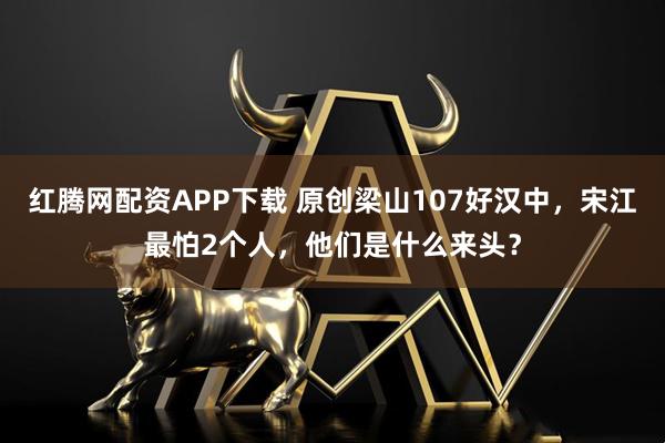 红腾网配资APP下载 原创梁山107好汉中，宋江最怕2个人，他们是什么来头？