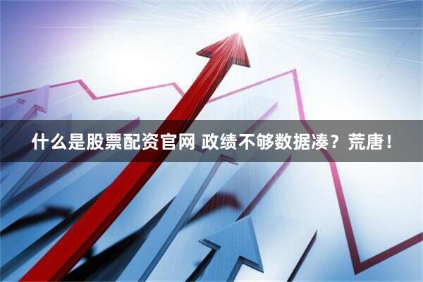 什么是股票配资官网 政绩不够数据凑？荒唐！