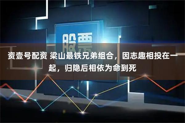 资壹号配资 梁山最铁兄弟组合，因志趣相投在一起，归隐后相依为命到死