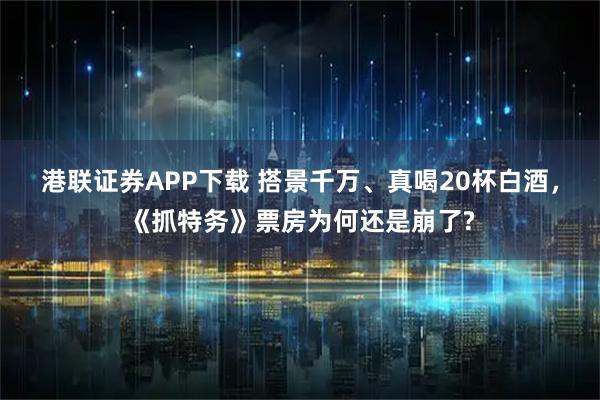 港联证券APP下载 搭景千万、真喝20杯白酒，《抓特务》票房为何还是崩了?