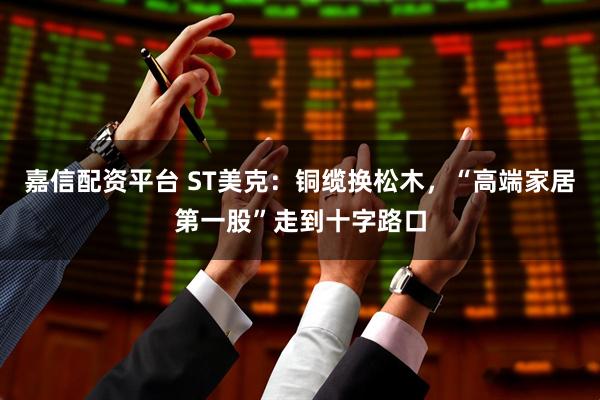嘉信配资平台 ST美克:铜缆换松木,“高端家居第一股”走到十字路口