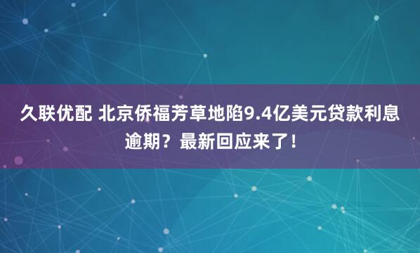 久联优配 北京侨福芳草地陷9.4亿美元贷款利息逾期？最新回应来了！