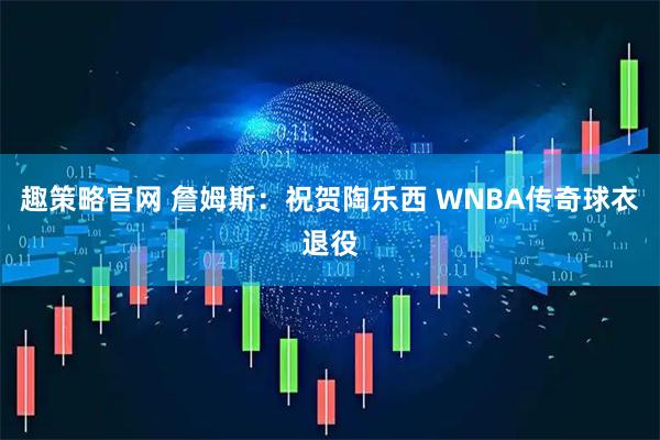 趣策略官网 詹姆斯：祝贺陶乐西 WNBA传奇球衣退役