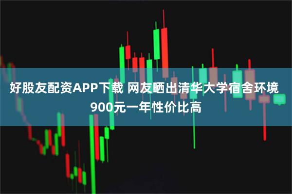 好股友配资APP下载 网友晒出清华大学宿舍环境 900元一年性价比高