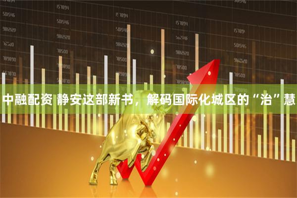中融配资 静安这部新书，解码国际化城区的“治”慧