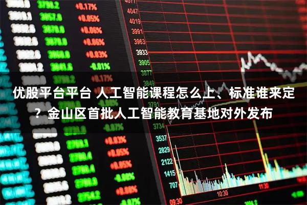 优股平台平台 人工智能课程怎么上、标准谁来定？金山区首批人工智能教育基地对外发布