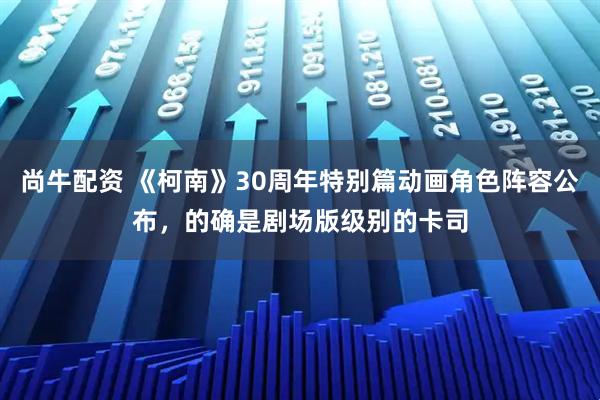 尚牛配资 《柯南》30周年特别篇动画角色阵容公布，的确是剧场版级别的卡司