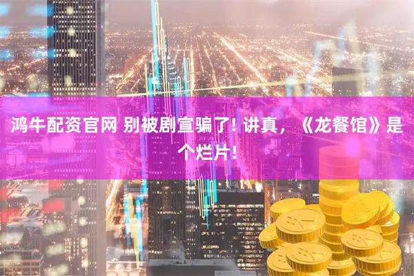 鸿牛配资官网 别被剧宣骗了! 讲真，《龙餐馆》是个烂片!