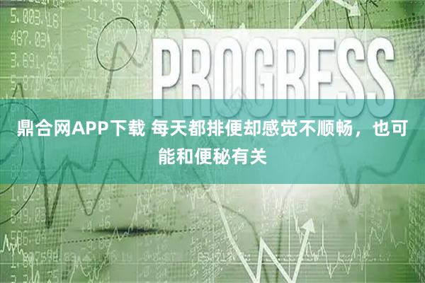 鼎合网APP下载 每天都排便却感觉不顺畅，也可能和便秘有关