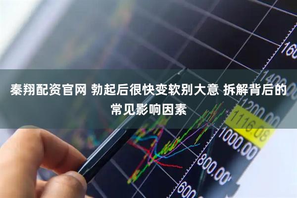 秦翔配资官网 勃起后很快变软别大意 拆解背后的常见影响因素