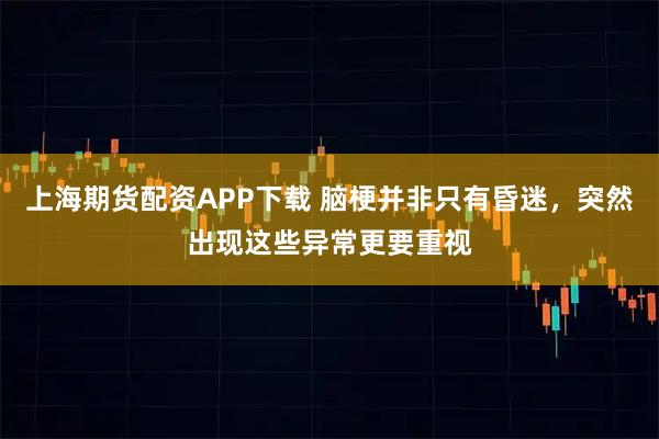 上海期货配资APP下载 脑梗并非只有昏迷，突然出现这些异常更要重视